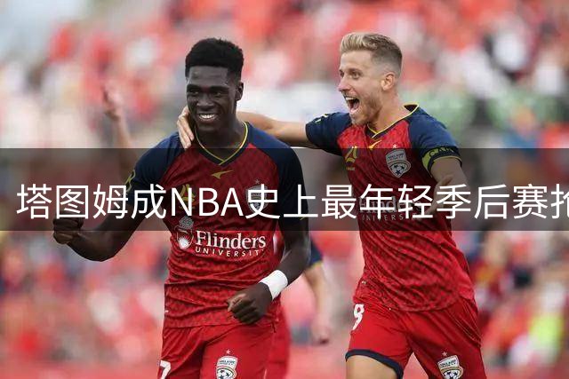 塔图姆成NBA史上最年轻季后赛抢断盖帽双百球员