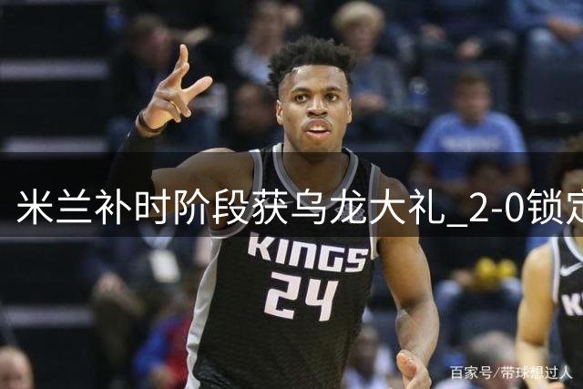 米兰补时阶段获乌龙大礼 2-0锁定胜局